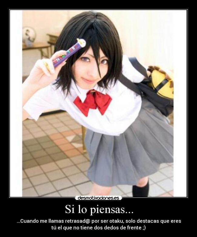 Si lo piensas... - ...Cuando me llamas retrasad@ por ser otaku, solo destacas que eres
tú el que no tiene dos dedos de frente ;)