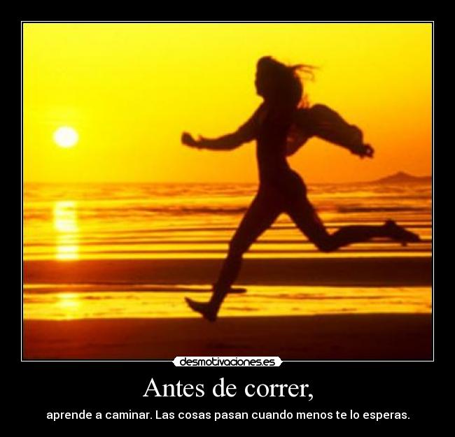 Antes de correr, - aprende a caminar. Las cosas pasan cuando menos te lo esperas.
