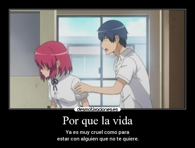 Por que la vida - Ya es muy cruel como para
estar con alguien que no te quiere.