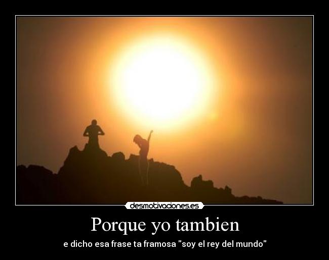 Porque yo tambien - e dicho esa frase ta framosa soy el rey del mundo