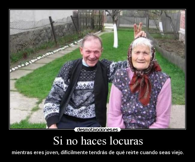 Si no haces locuras - mientras eres joven, difícilmente tendrás de qué reirte cuando seas viejo.