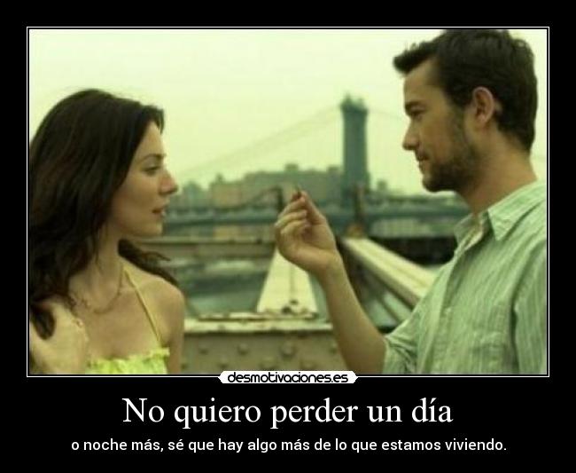 No quiero perder un día - o noche más, sé que hay algo más de lo que estamos viviendo.