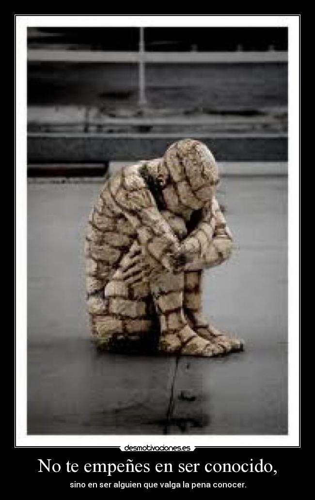 No te empeñes en ser conocido, - sino en ser alguien que valga la pena conocer.