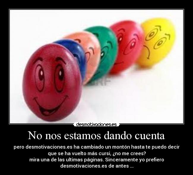 No nos estamos dando cuenta - pero desmotivaciones.es ha cambiado un montón hasta te puedo decir
que se ha vuelto más cursi, ¿no me crees?
mira una de las ultimas páginas. Sinceramente yo prefiero
desmotivaciones.es de antes ...