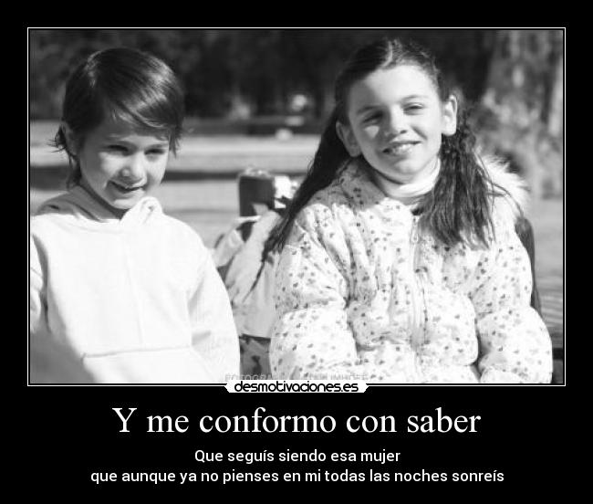 Y me conformo con saber - Que seguís siendo esa mujer
que aunque ya no pienses en mi todas las noches sonreís