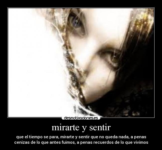 mirarte y sentir - que el tiempo se para, mirarte y sentir que no queda nada, a penas
cenizas de lo que antes fuimos, a penas recuerdos de lo que vivimos