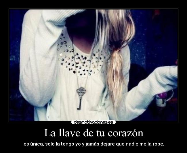 La llave de tu corazón - es única, solo la tengo yo y jamás dejare que nadie me la robe.