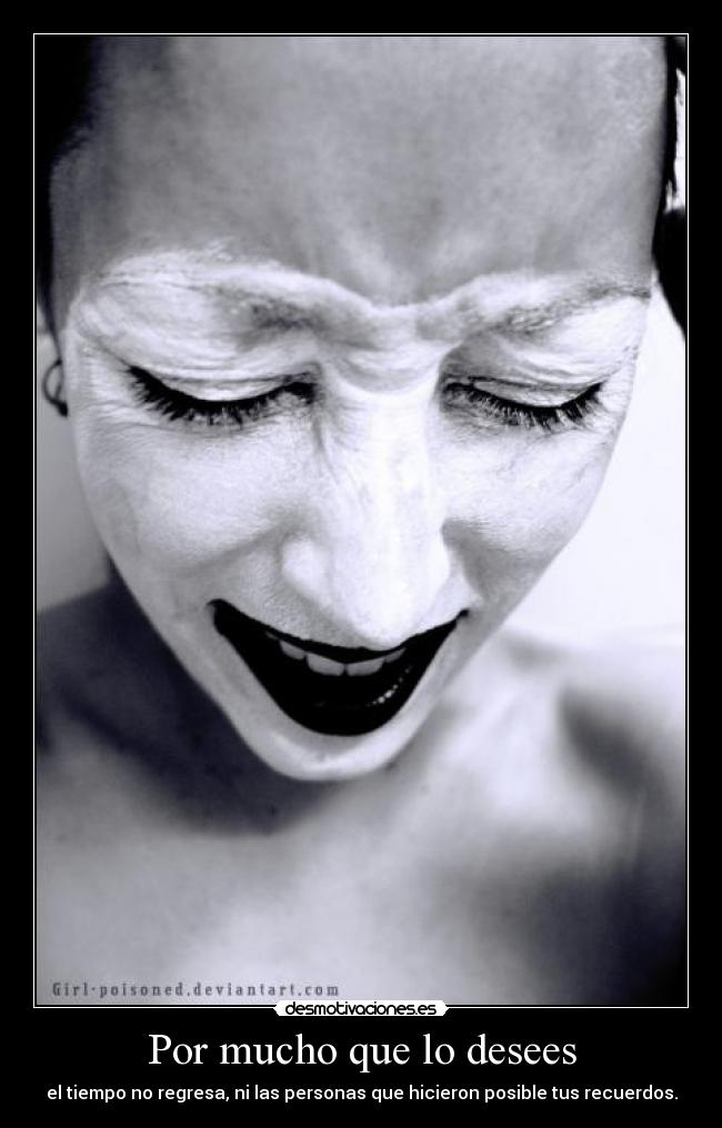 Por mucho que lo desees - el tiempo no regresa, ni las personas que hicieron posible tus recuerdos.