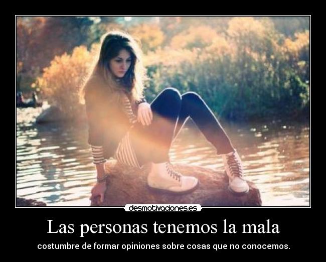 Las personas tenemos la mala - costumbre de formar opiniones sobre cosas que no conocemos.