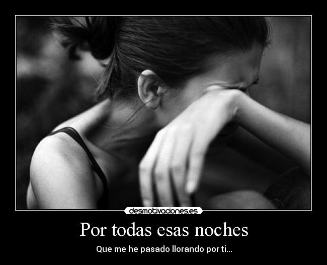 Por todas esas noches - Que me he pasado llorando por ti...