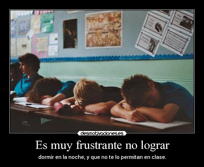 Es muy frustrante no lograr - dormir en la noche, y que no te lo permitan en clase.