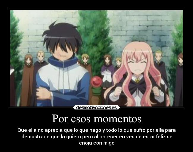 Por esos momentos - Que ella no aprecia que lo que hago y todo lo que sufro por ella para
demostrarle que la quiero pero al parecer en ves de estar feliz se
enoja con migo