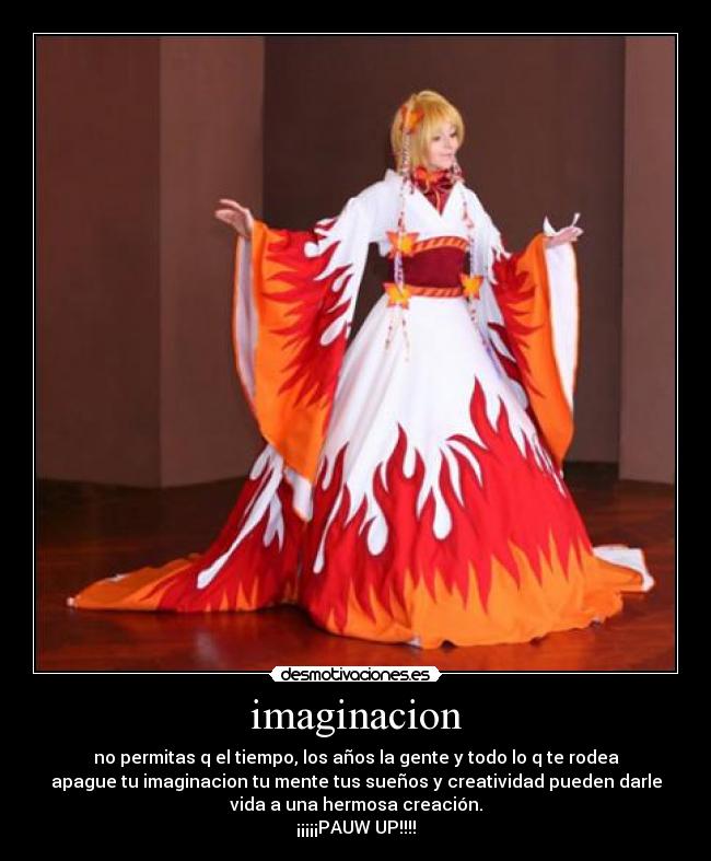 imaginacion - no permitas q el tiempo, los años la gente y todo lo q te rodea
apague tu imaginacion tu mente tus sueños y creatividad pueden darle
vida a una hermosa creación.
¡¡¡¡¡PAUW UP!!!!
