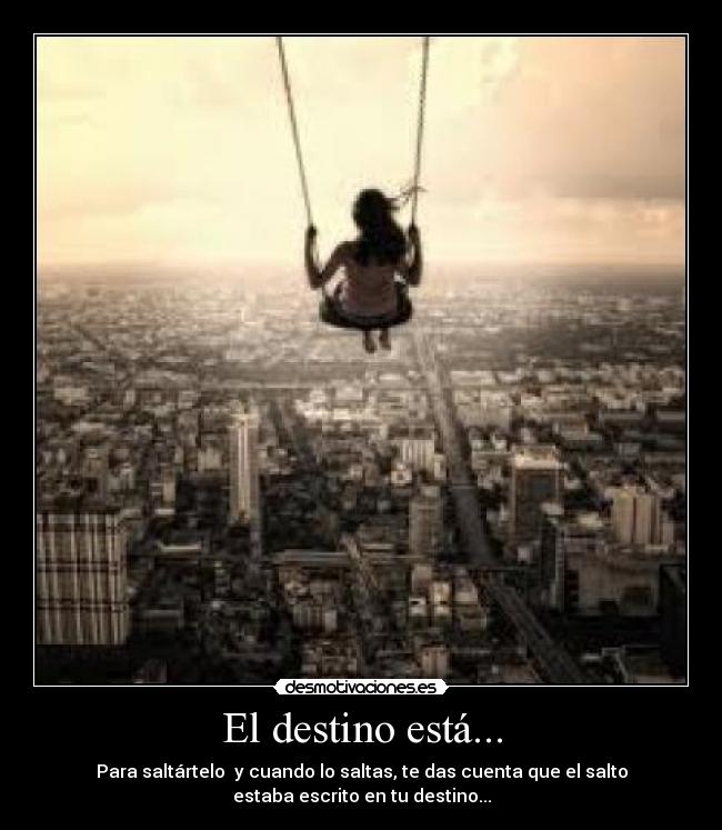 El destino está... - Para saltártelo y cuando lo saltas, te das cuenta que el salto
estaba escrito en tu destino...