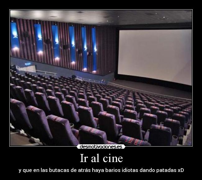 Ir al cine - y que en las butacas de atrás haya barios idiotas dando patadas xD