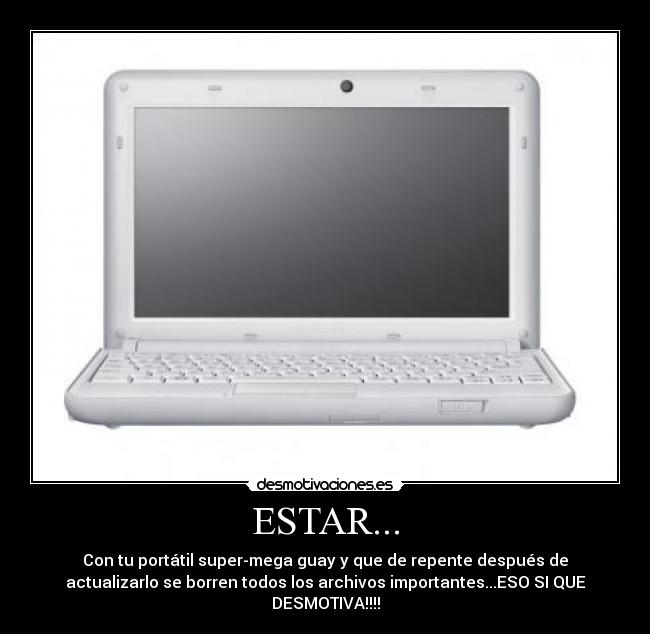 ESTAR... - Con tu portátil super-mega guay y que de repente después de
actualizarlo se borren todos los archivos importantes...ESO SI QUE
DESMOTIVA!!!!