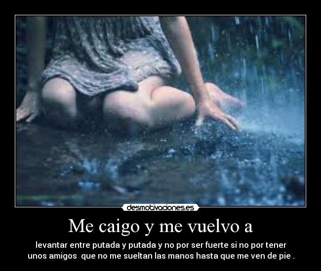 Me caigo y me vuelvo a - levantar entre putada y putada y no por ser fuerte si no por tener
unos amigos  que no me sueltan las manos hasta que me ven de pie .