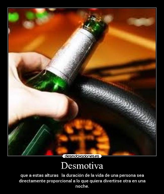 Desmotiva - que a estas alturas   la duración de la vida de una persona sea
directamente proporcional a lo que quiera divertirse otra en una
noche.