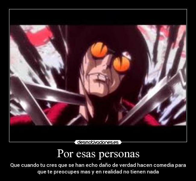 Por esas personas - Que cuando tu cres que se han echo daño de verdad hacen comedia para
que te preocupes mas y en realidad no tienen nada