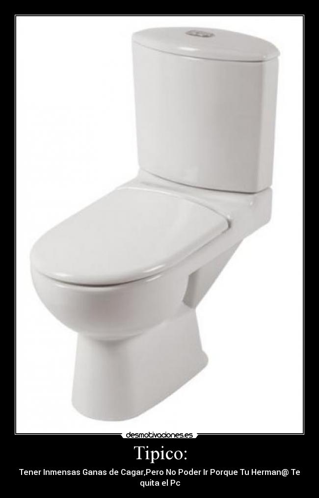 Tipico: - Tener Inmensas Ganas de Cagar,Pero No Poder Ir Porque Tu Herman@ Te quita el Pc