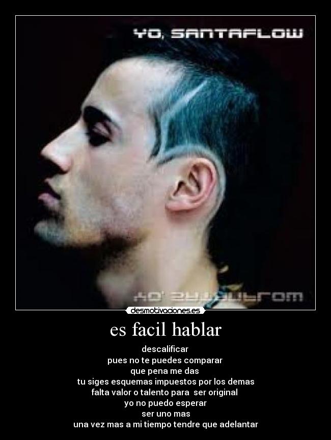 es facil hablar - descalificar
pues no te puedes comparar
que pena me das
tu siges esquemas impuestos por los demas
falta valor o talento para ser original
yo no puedo esperar
ser uno mas
una vez mas a mi tiempo tendre que adelantar
