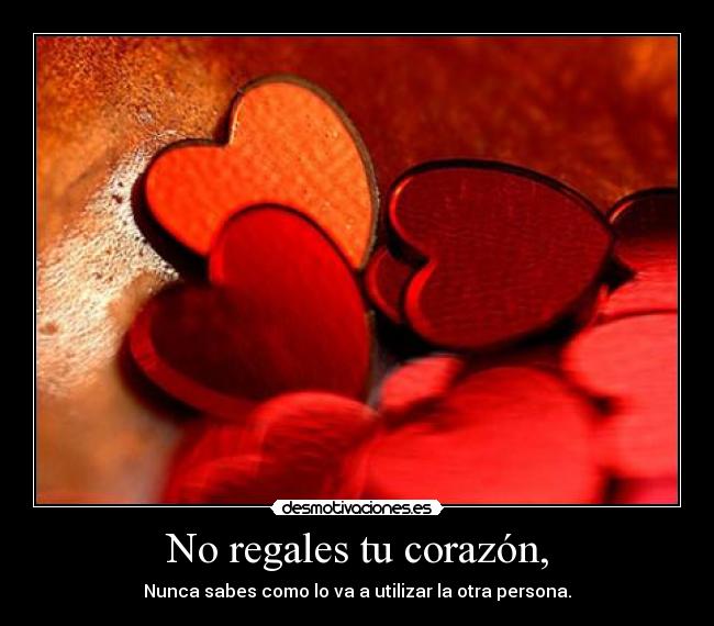 No regales tu corazón, - Nunca sabes como lo va a utilizar la otra persona.