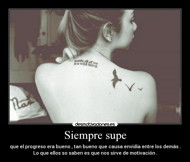 Siempre supe - que el progreso era bueno , tan bueno que causa envidia entre los demás .
Lo que ellos so saben es que nos sirve de motivación .