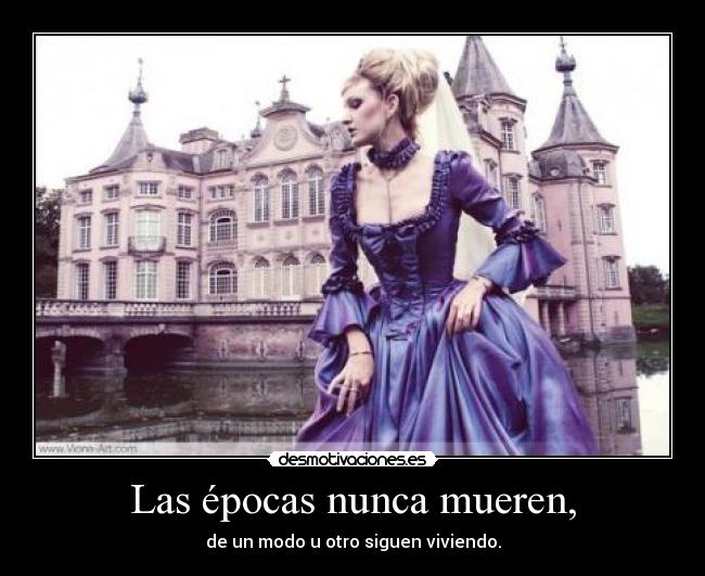 Las épocas nunca mueren, - de un modo u otro siguen viviendo.