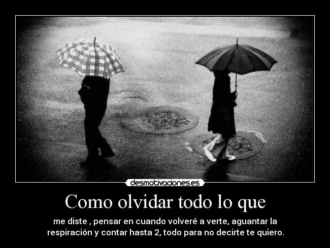 Como olvidar todo lo que - me diste , pensar en cuando volveré a verte, aguantar la
respiración y contar hasta 2, todo para no decirte te quiero.