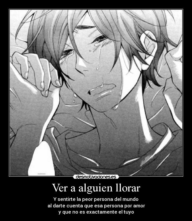 Ver a alguien llorar - Y sentirte la peor persona del mundo
al darte cuenta que esa persona por amor
y que no es exactamente el tuyo