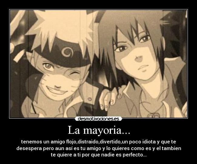 La mayoria... - tenemos un amigo flojo,distraido,divertido,un poco idiota y que te
desespera pero aun así es tu amigo y lo quieres como es y el tambien
te quiere a ti por que nadie es perfecto...