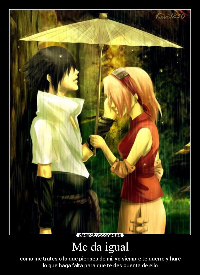 Me da igual - como me trates o lo que pienses de mi, yo siempre te querré y haré
lo que haga falta para que te des cuenta de ello