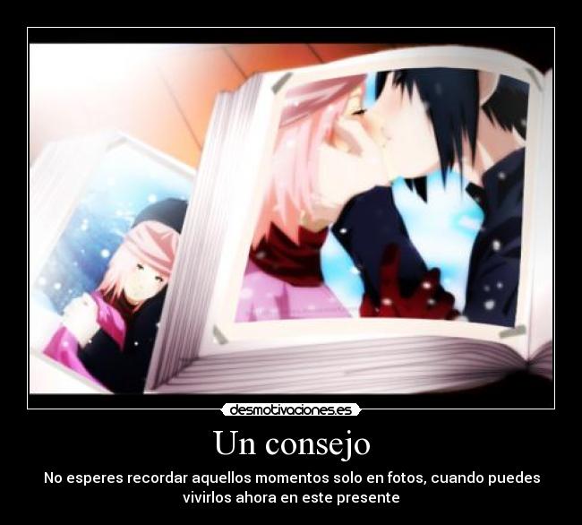 Un consejo - No esperes recordar aquellos momentos solo en fotos, cuando puedes
vivirlos ahora en este presente