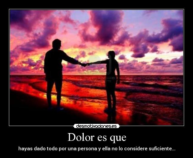 Dolor es que - hayas dado todo por una persona y ella no lo considere suficiente...
