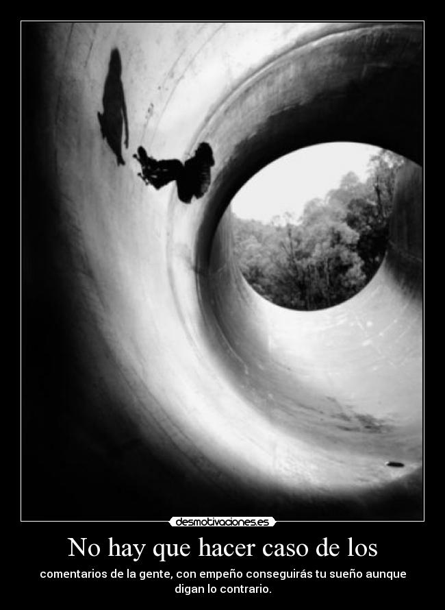 No hay que hacer caso de los - comentarios de la gente, con empeño conseguirás tu sueño aunque
digan lo contrario.