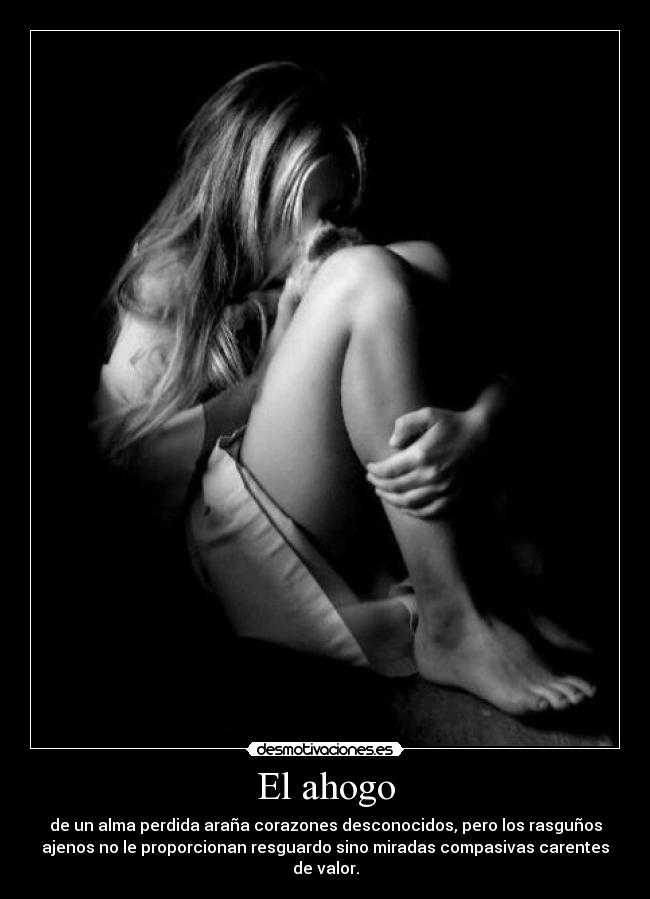 El ahogo - de un alma perdida araña corazones desconocidos, pero los rasguños
ajenos no le proporcionan resguardo sino miradas compasivas carentes
de valor.