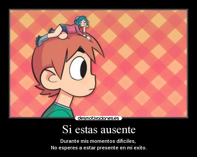 Si estas ausente - Durante mis momentos dificiles, 
No esperes a estar presente en mi exito.