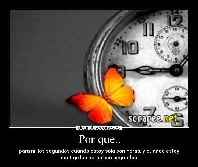 Por que.. - para mi los segundos cuando estoy sola son horas, y cuando estoy
contigo las horas son segundos.