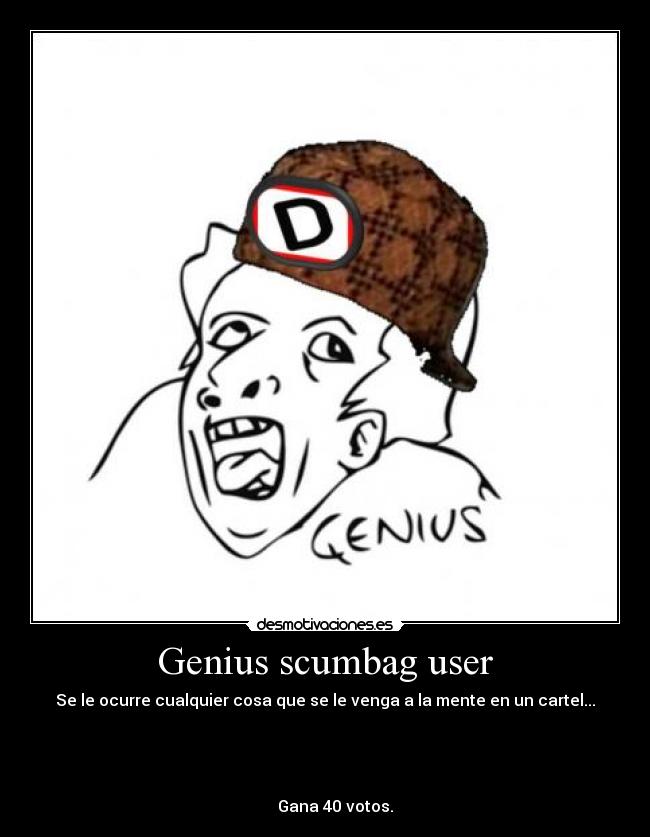 Genius scumbag user - Se le ocurre cualquier cosa que se le venga a la mente en un cartel...
                                                                      
                                                                      
                                                                      
                                                                      
     Gana 40 votos.