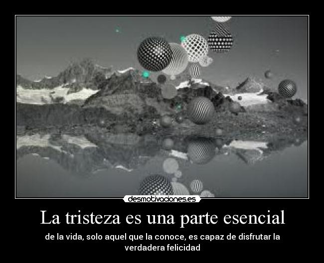 La tristeza es una parte esencial - de la vida, solo aquel que la conoce, es capaz de disfrutar la verdadera felicidad