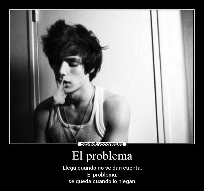 El problema - Llega cuando no se dan cuenta.
El problema,
se queda cuando lo niegan.