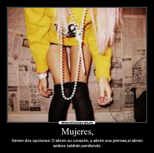 Mujeres, - tienen dos opciones: O abren su corazón, o abren sus piernas,si abren
ambos saldrán perdiendo.