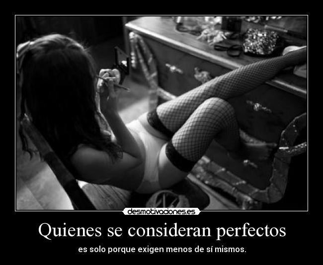 Quienes se consideran perfectos - es solo porque exigen menos de sí mismos.