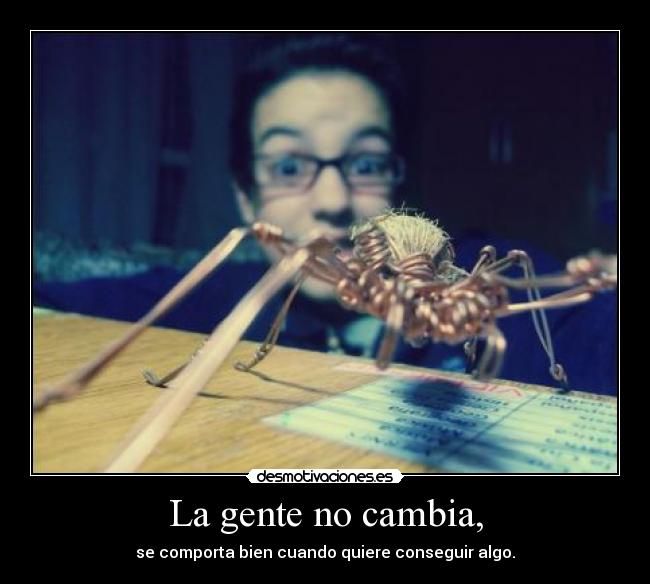 La gente no cambia, - se comporta bien cuando quiere conseguir algo.