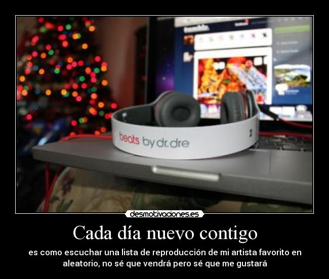 Cada día nuevo contigo - es como escuchar una lista de reproducción de mi artista favorito en
aleatorio, no sé que vendrá pero sé que me gustará