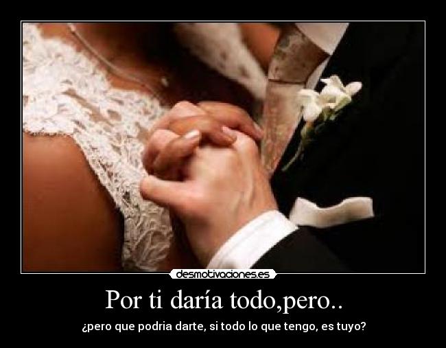Por ti daría todo,pero.. - ¿pero que podria darte, si todo lo que tengo, es tuyo?