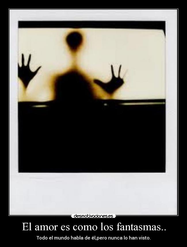 El amor es como los fantasmas.. - Todo el mundo habla de él,pero nunca lo han visto.