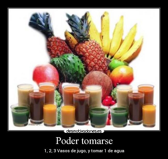 Poder tomarse - 1, 2, 3 Vasos de jugo, y tomar 1 de agua