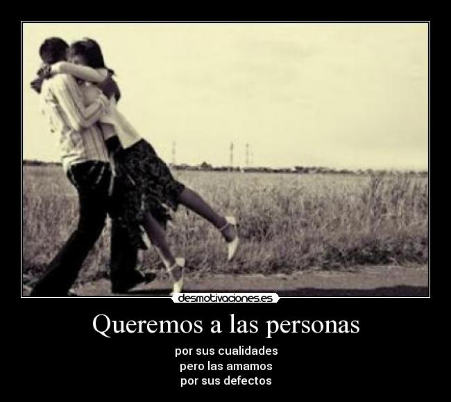 Queremos a las personas - por sus cualidades
pero las amamos
por sus defectos