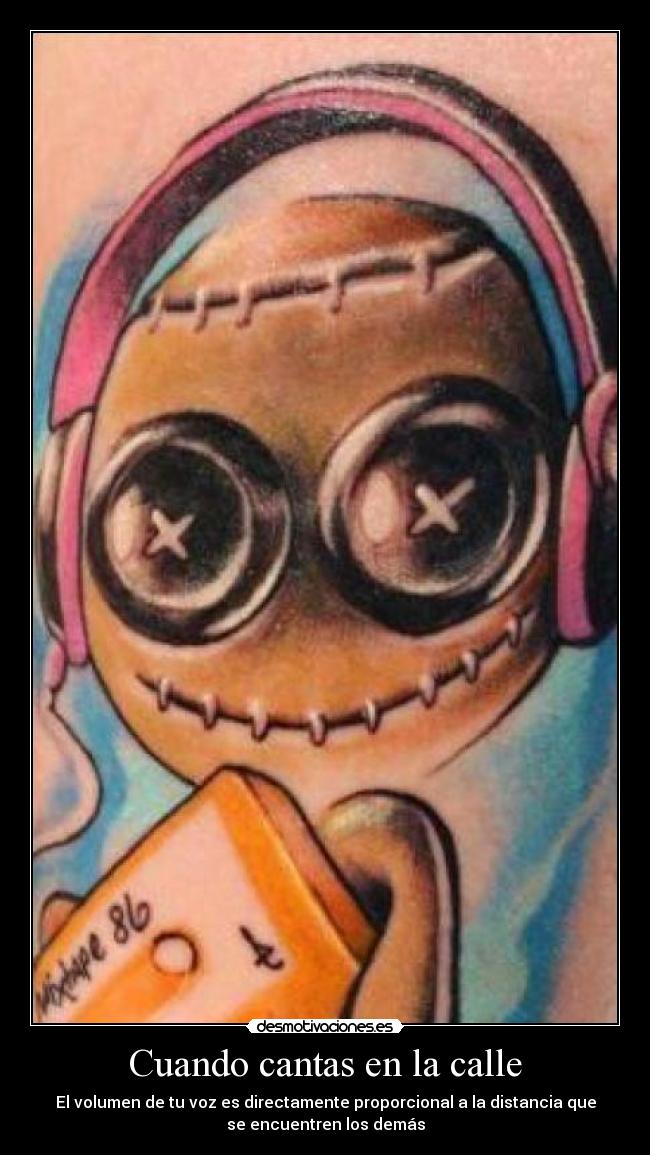 Cuando cantas en la calle - El volumen de tu voz es directamente proporcional a la distancia que
se encuentren los demás